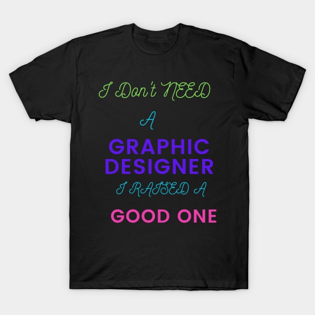 I don't Need a Graphic Designer, I raised a good One T-Shirt by DeesMerch Designs